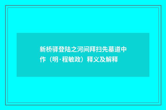 新桥驿登陆之河间拜扫先墓道中作（明·程敏政）释义及解释