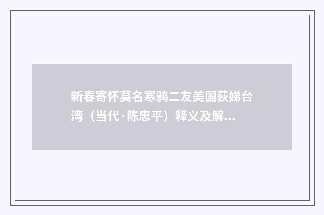 新春寄怀莫名寒鸦二友美国荻娣台湾（当代·陈忠平）释义及解释
