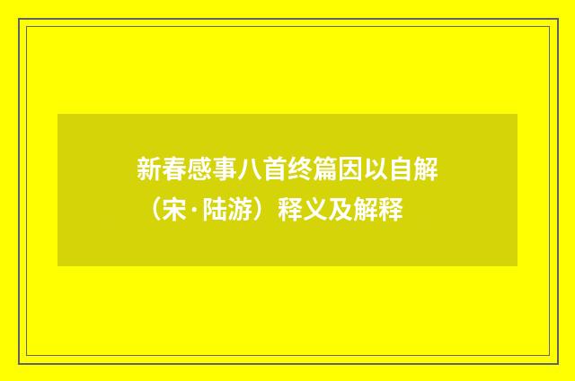 新春感事八首终篇因以自解（宋·陆游）释义及解释