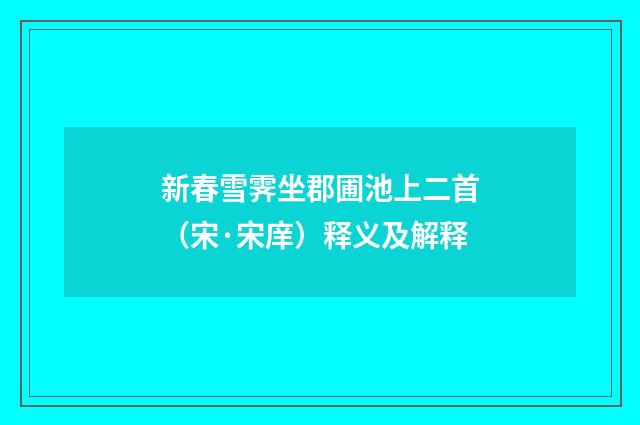 新春雪霁坐郡圃池上二首（宋·宋庠）释义及解释