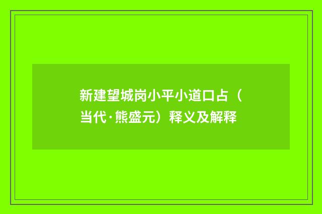新建望城岗小平小道口占（当代·熊盛元）释义及解释