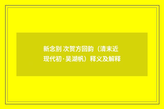 新念别 次贺方回韵（清末近现代初·吴湖帆）释义及解释