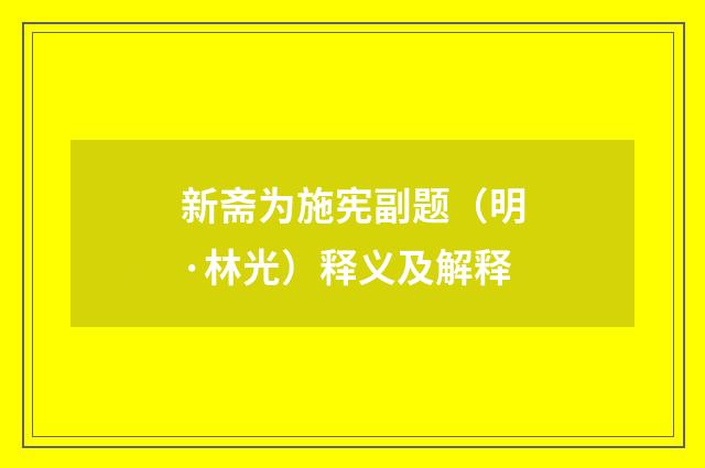 新斋为施宪副题（明·林光）释义及解释