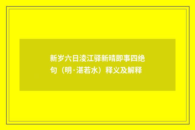 新岁六日淩江驿新晴即事四绝句（明·湛若水）释义及解释