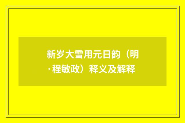 新岁大雪用元日韵（明·程敏政）释义及解释