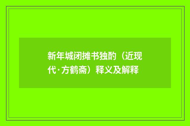 新年城闭摊书独酌（近现代·方鹤斋）释义及解释