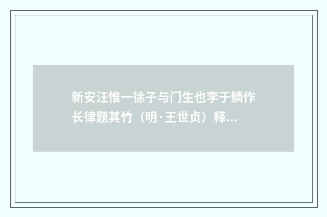 新安汪惟一徐子与门生也李于鳞作长律题其竹（明·王世贞）释义及解释