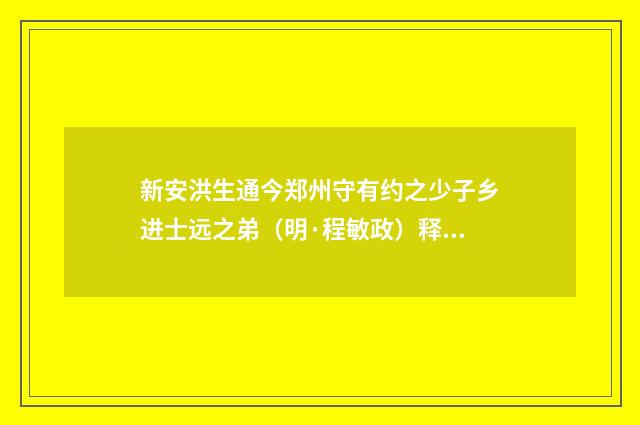 新安洪生通今郑州守有约之少子乡进士远之弟（明·程敏政）释义及解释