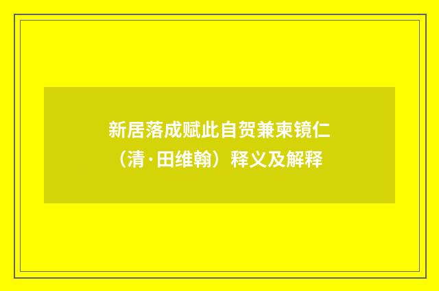 新居落成赋此自贺兼柬镜仁（清·田维翰）释义及解释