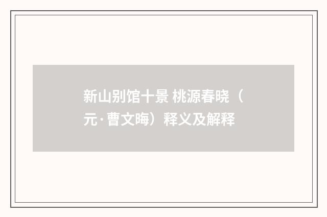 新山别馆十景 桃源春晓（元·曹文晦）释义及解释