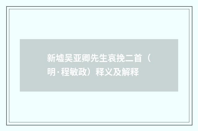 新墟吴亚卿先生哀挽二首（明·程敏政）释义及解释