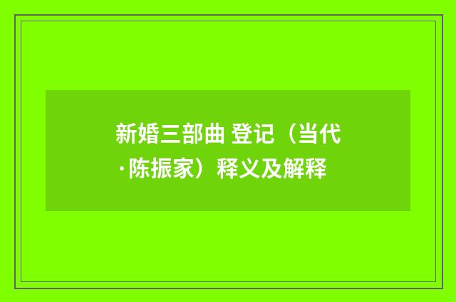 新婚三部曲 登记（当代·陈振家）释义及解释