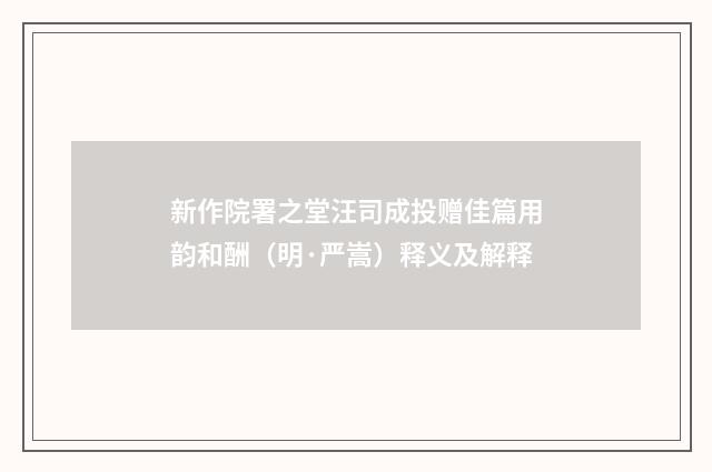 新作院署之堂汪司成投赠佳篇用韵和酬（明·严嵩）释义及解释