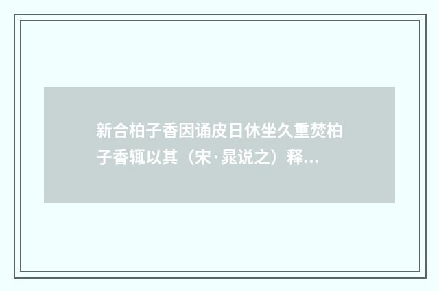 新合柏子香因诵皮日休坐久重焚柏子香辄以其（宋·晁说之）释义及解释
