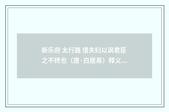 新乐府 太行路 借夫妇以讽君臣之不终也（唐·白居易）释义及解释