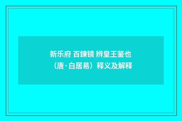 新乐府 百鍊镜 辨皇王鉴也（唐·白居易）释义及解释