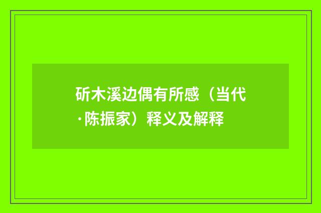 斫木溪边偶有所感（当代·陈振家）释义及解释
