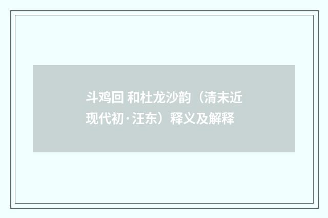 斗鸡回 和杜龙沙韵（清末近现代初·汪东）释义及解释