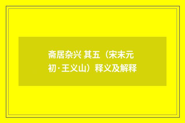 斋居杂兴 其五（宋末元初·王义山）释义及解释