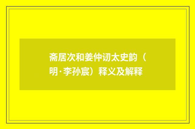 斋居次和姜仲讱太史韵（明·李孙宸）释义及解释
