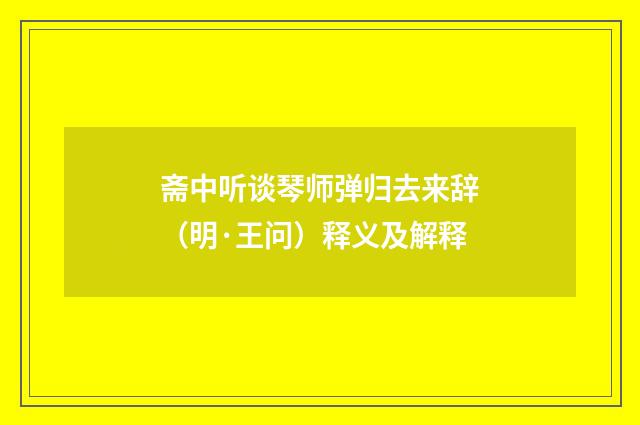 斋中听谈琴师弹归去来辞（明·王问）释义及解释