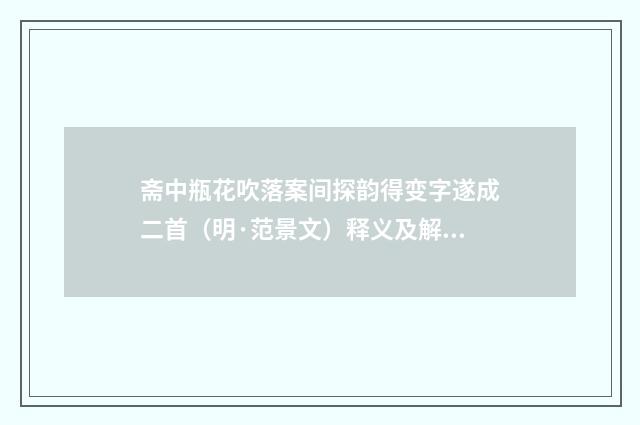 斋中瓶花吹落案间探韵得变字遂成二首（明·范景文）释义及解释