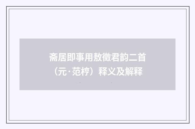 斋居即事用敖徵君韵二首（元·范梈）释义及解释