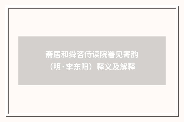 斋居和舜咨侍读院署见寄韵（明·李东阳）释义及解释