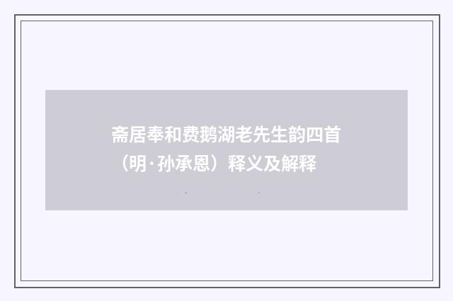 斋居奉和费鹅湖老先生韵四首（明·孙承恩）释义及解释