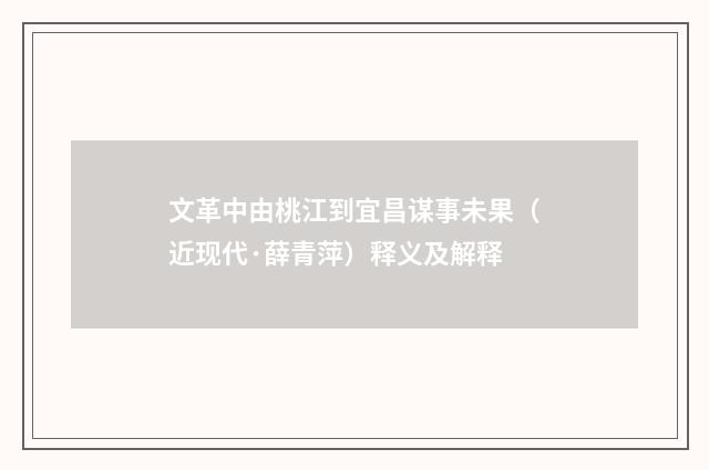 文革中由桃江到宜昌谋事未果（近现代·薛青萍）释义及解释