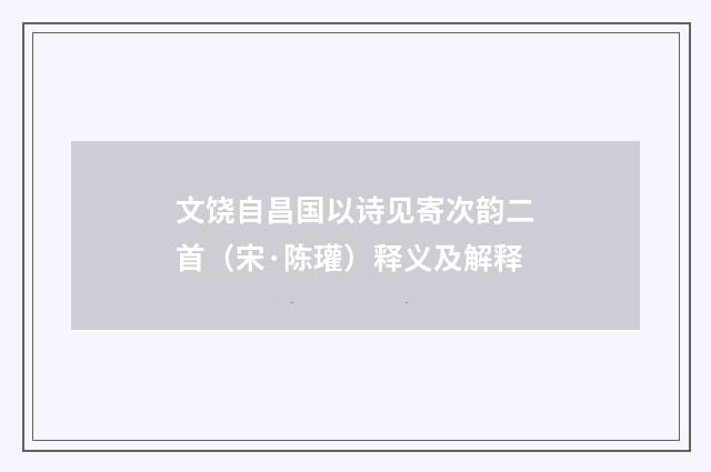 文饶自昌国以诗见寄次韵二首（宋·陈瓘）释义及解释