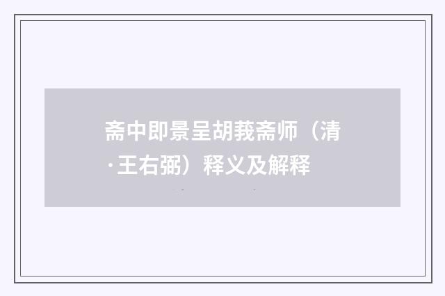 斋中即景呈胡莪斋师（清·王右弼）释义及解释