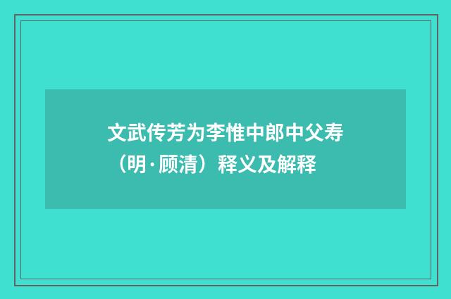 文武传芳为李惟中郎中父寿（明·顾清）释义及解释