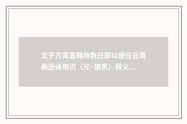 文子方寓直翰林数日即以使往云南典选诗用识（元·柳贯）释义及解释