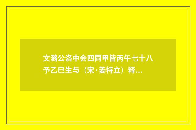 文潞公洛中会四同甲皆丙午七十八予乙巳生与（宋·姜特立）释义及解释