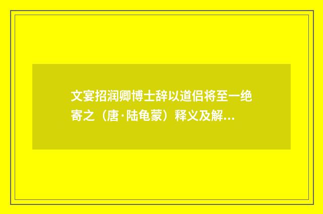 文宴招润卿博士辞以道侣将至一绝寄之（唐·陆龟蒙）释义及解释
