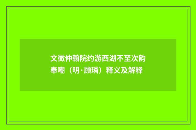 文徵仲翰院约游西湖不至次韵奉嘲（明·顾璘）释义及解释