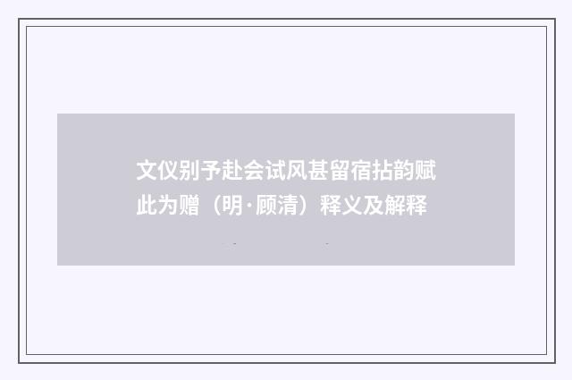 文仪别予赴会试风甚留宿拈韵赋此为赠（明·顾清）释义及解释