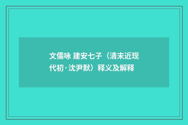 文儒咏 建安七子（清末近现代初·沈尹默）释义及解释