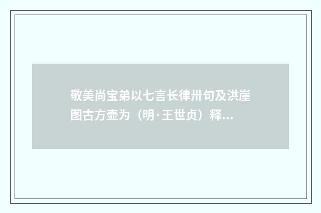 敬美尚宝弟以七言长律卅句及洪崖图古方壶为（明·王世贞）释义及解释