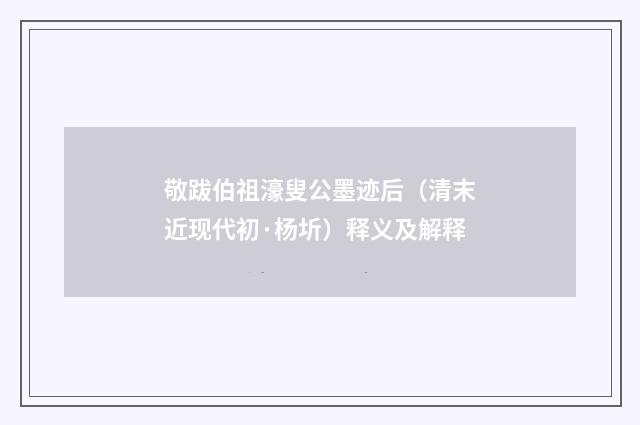 敬跋伯祖濠叟公墨迹后（清末近现代初·杨圻）释义及解释