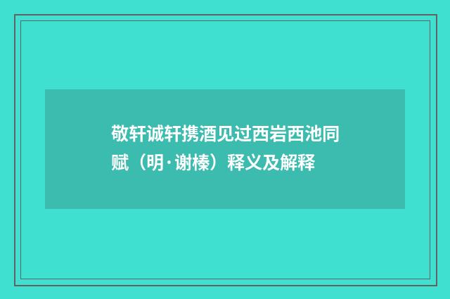 敬轩诚轩携酒见过西岩西池同赋（明·谢榛）释义及解释