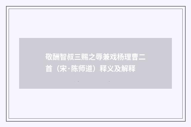 敬酬智叔三赐之辱兼戏杨理曹二首（宋·陈师道）释义及解释