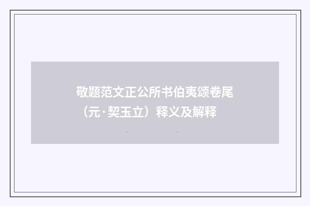 敬题范文正公所书伯夷颂卷尾（元·契玉立）释义及解释