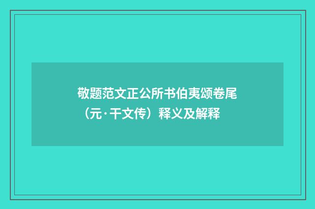 敬题范文正公所书伯夷颂卷尾（元·干文传）释义及解释