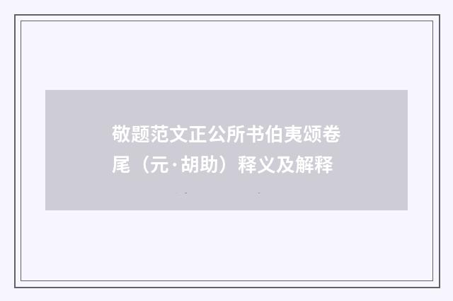 敬题范文正公所书伯夷颂卷尾（元·胡助）释义及解释