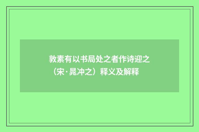 敦素有以书局处之者作诗迎之（宋·晁冲之）释义及解释