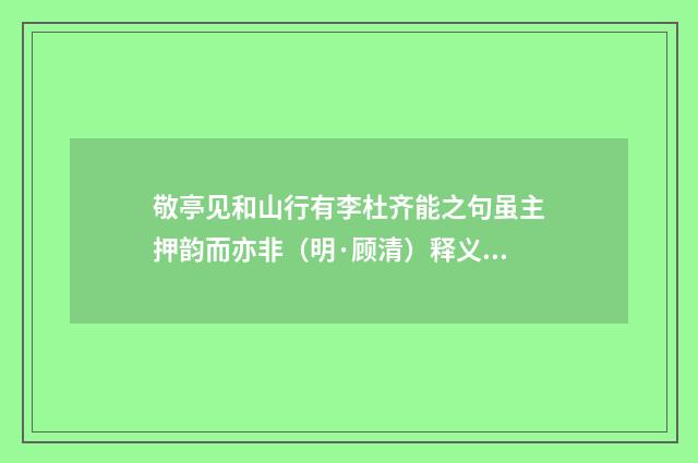 敬亭见和山行有李杜齐能之句虽主押韵而亦非（明·顾清）释义及解释
