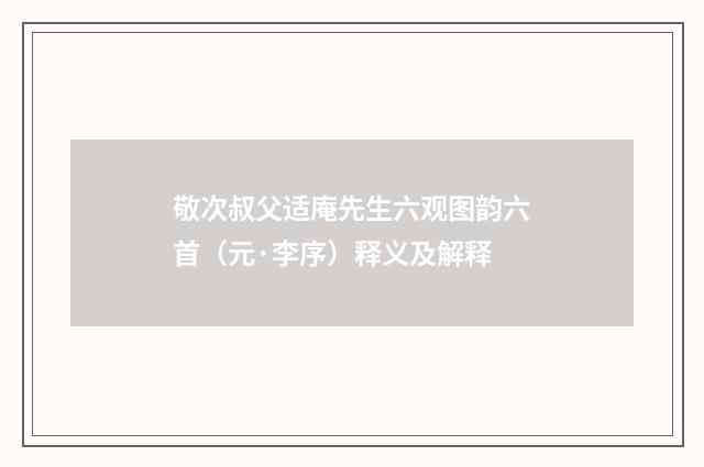 敬次叔父适庵先生六观图韵六首（元·李序）释义及解释