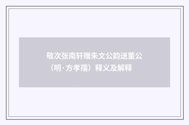 敬次张南轩赠朱文公韵送董公（明·方孝孺）释义及解释